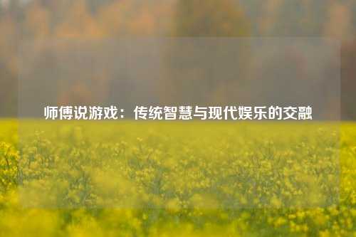师傅说游戏：传统智慧与现代娱乐的交融