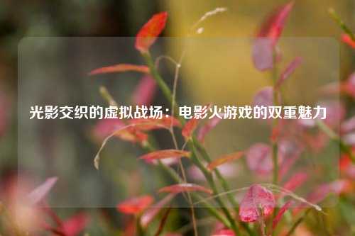 光影交织的虚拟战场:电影火游戏的双重魅力