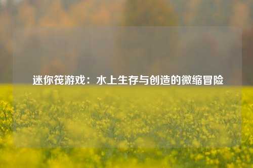  迷你筏游戏：水上生存与创造的微缩冒险