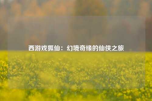 西游戏狐仙：幻境奇缘的仙侠之旅