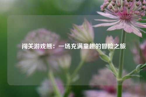  闯关游戏熊：一场充满童趣的冒险之旅