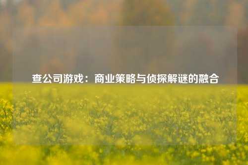  查公司游戏：商业策略与侦探解谜的融合