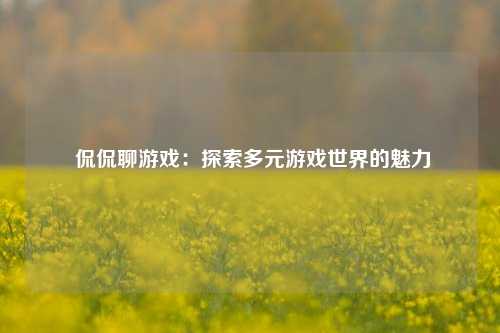  侃侃聊游戏：探索多元游戏世界的魅力