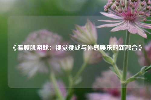 《看腹肌游戏：视觉挑战与体感娱乐的新融合》