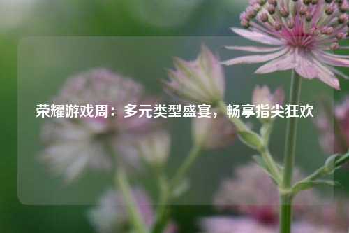 荣耀游戏周：多元类型盛宴，畅享指尖狂欢
