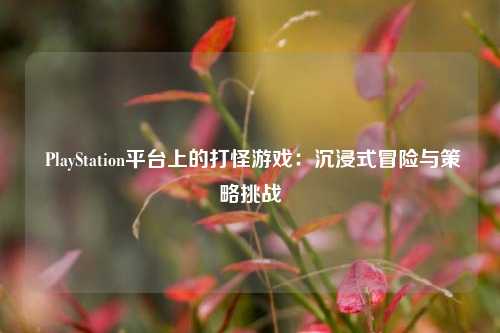 PlayStation平台上的打怪游戏:沉浸式冒险与策略挑战