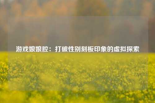 游戏娘娘腔：打破性别刻板印象的虚拟探索