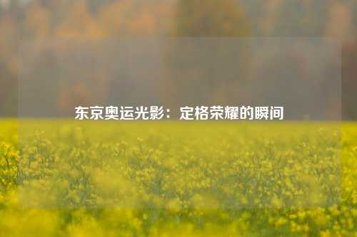 东京奥运光影:定格荣耀的瞬间