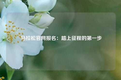 马拉松官网报名:踏上征程的第一步
